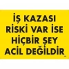 İş Kazası Riski Var İse Hiçbir Şey Acil Değildir Uyarı Levhası 25x35 KOD:445