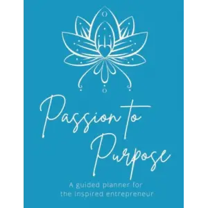 Passion to Purpose Planner: A Guided Planner for the Inspired Entrepreneur- Set Goals - Create Intention, Improve Mindset- Undated Annual Planner, Monthly and Weekly pages; Manage Projects