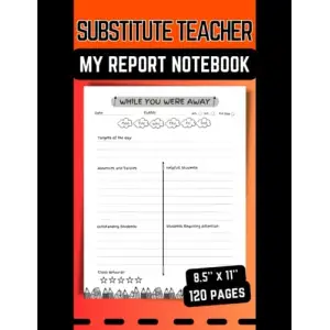 Substitute Teacher; My Report Notebook: Feedback and Daily Activities Records, Classroom Organizer Notebook for a Substitute Teacher, 8.5x11, 120 Pages.