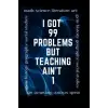 Independently published I 99 Problems But Teaching Aint 1: Teacher Journal