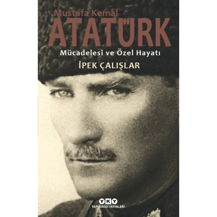 Mustafa Kemal Atatürk-Mücadelesi ve Özel Hayatı - İpek Çalışlar - Yapı Kredi Yayınları