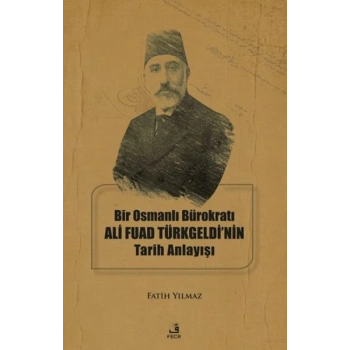 Bir Osmanlı Bürokratı Ali Fuad Türkgeldi’nin Tarih Anlayışı