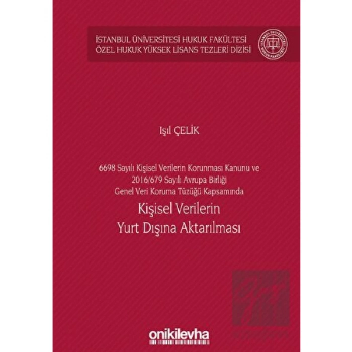 6698 Sayılı Kişisel Verilerin Korunması Kanunu ve 2016/679 Sayılı Avrupa Birliği Genel Veri Koruma Tüzüğü Kapsamında Kişisel Verilerin Yurt Dışına Aktarılması İstanbul Üniversitesi Hukuk Fakültesi Özel Hukuk Yüksek Lisans Tezleri Dizisi No: 60