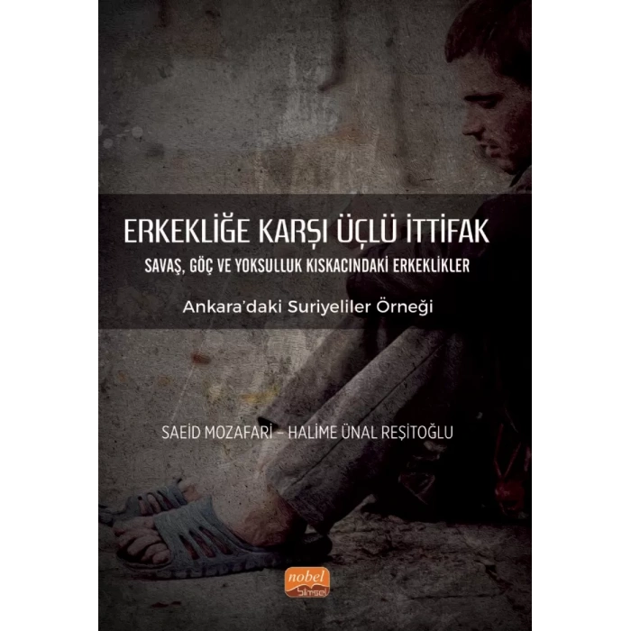 ERKEKLİĞE KARŞI ÜÇLÜ İTTİFAK Savaş, Göç ve Yoksulluk Kıskacındaki Erkeklikler - Ankara’daki Suriyeliler Örneği