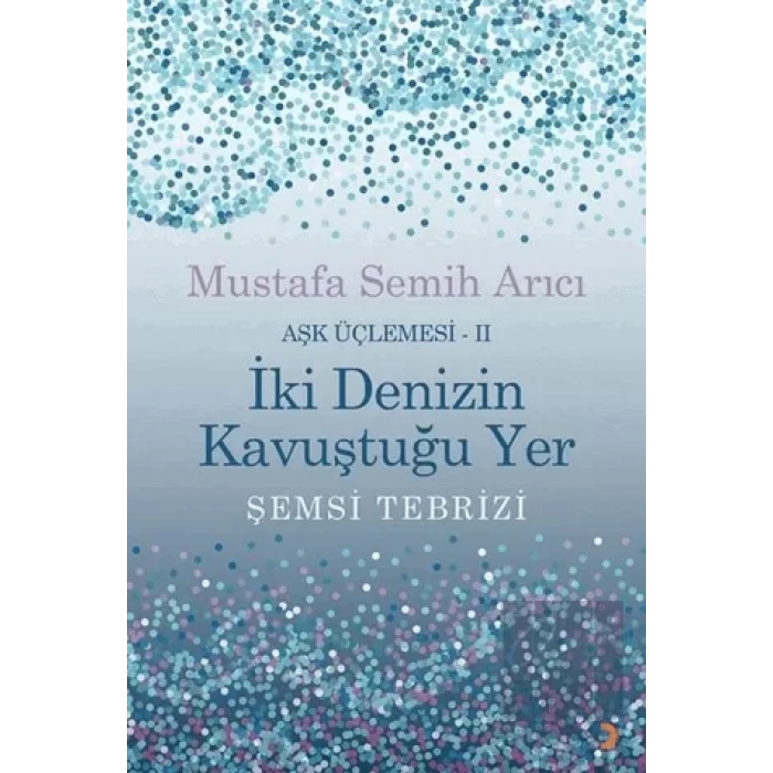İki Denizin Kavuştuğu Yer Şemsi Tebrizi - Aşk Üçlemesi 2