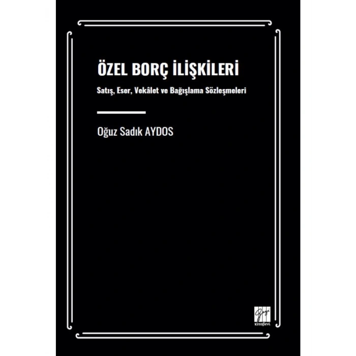 ÖZEL BORÇ İLİŞKİLERİ Satış, Eser, Vekâlet ve Bağışlama Sözleşmeleri - Oğuz Sadık AYDOS