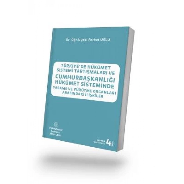 TÜRKİYE’DE HÜKÛMET SİSTEMİ TARTIŞMALARI VE CUMHURBAŞKANLIĞI HÜKÛMET SİSTEMİNDE YASAMA VE YÜRÜTME ORGANLARI ARASINDAKİ İLİŞKİLER 4. BASKI