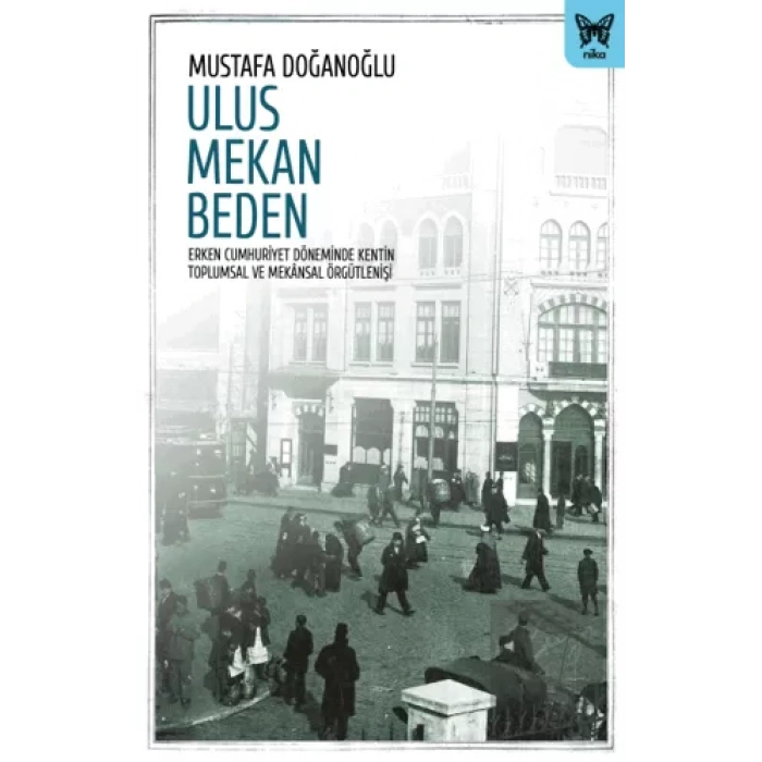 Ulus Mekan Beden: Erken Cumhuriyet Döneminde Kentin Toplumsal ve Mekânsal Örgütleniş
