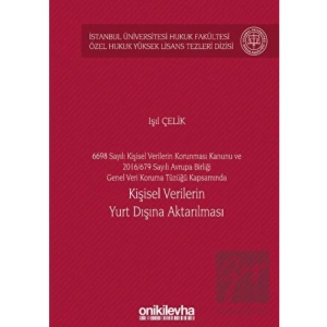 6698 Sayılı Kişisel Verilerin Korunması Kanunu ve 2016/679 Sayılı Avrupa Birliği Genel Veri Koruma Tüzüğü Kapsamında Kişisel Verilerin Yurt Dışına Aktarılması İstanbul Üniversitesi Hukuk Fakültesi Özel Hukuk Yüksek Lisans Tezleri Dizisi No: 60