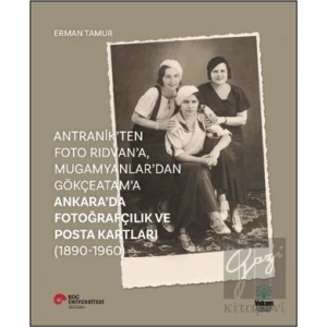 Antranikten Foto Rıdvana, Mugamyanlardan Gökçeatama Ankarada Fotoğrafçılık ve Posta Kartları (1890-1960)