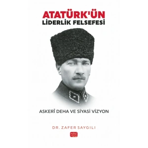 ATATÜRK’ÜN LİDERLİK FELSEFESİ - Askerî Deha ve Siyasi Vizyon