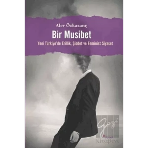 Bir Musibet:Yeni Türkiyede Erillik, Şiddet ve Feminist Siyaset