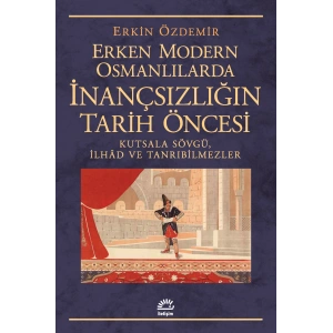 Erken Modern Osmanlılarda İnançsızlığın Tarih Öncesi: Kutsala Sövgü, İlhad ve Tanrıbilmezler