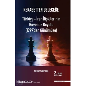 Rekabetten Geleceğe - Türkiye - İran İlişkilerinin Güvenlik Boyutu (1979’dan Günümüze)