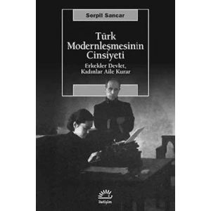 Türk Modernleşmesinin Cinsiyeti: Erkekler Devlet, Kadınlar Aile Kurar