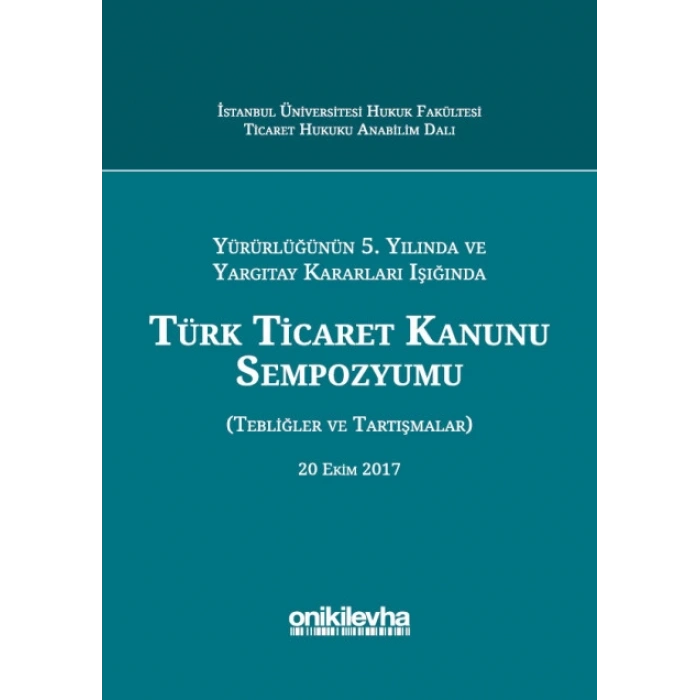Yürürlüğünün 5. Yılında ve Yargıtay Kararları Işığında Türk Ticaret Kanunu Sempozyumu (Tebliğler - Tartışmalar) 20 Ekim 2017