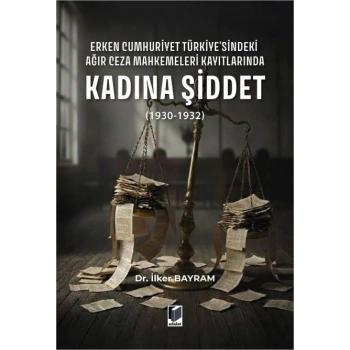 Erken Cumhuriyet Türkiyesindeki Ağır Ceza Mahkemeleri Kayıtlarında Kadına Şiddet (1930–1932)