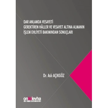 Dar Anlamda Vesayeti Gerektiren Hâller ve Vesayet Altına Almanın İşlem Ehliyeti Bakımından Sonuçları