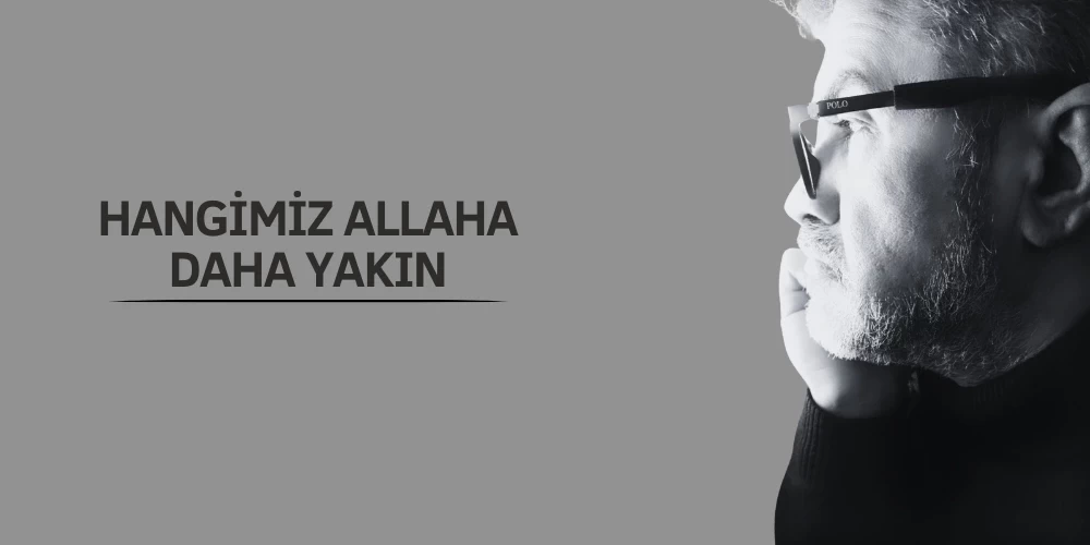 HANGİMİZ ALLAH’A DAHA YAKIN?