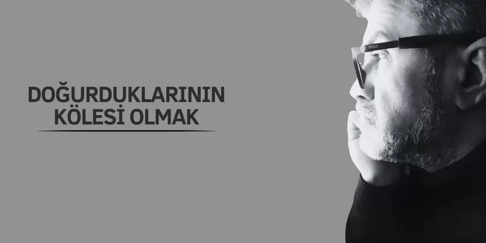 DOĞURDUKLARININ KÖLESİ OLMAK