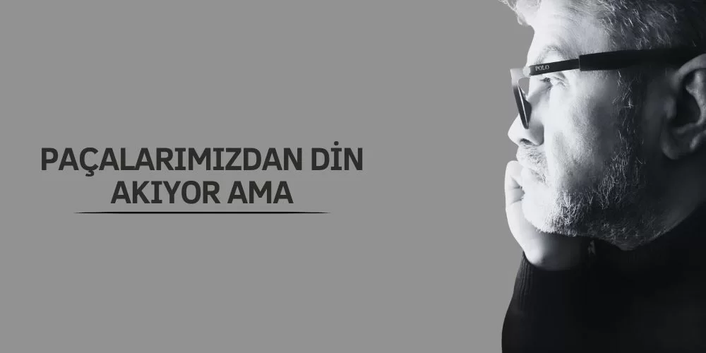 PAÇALARIMIZDAN DİN AKIYOR AMA