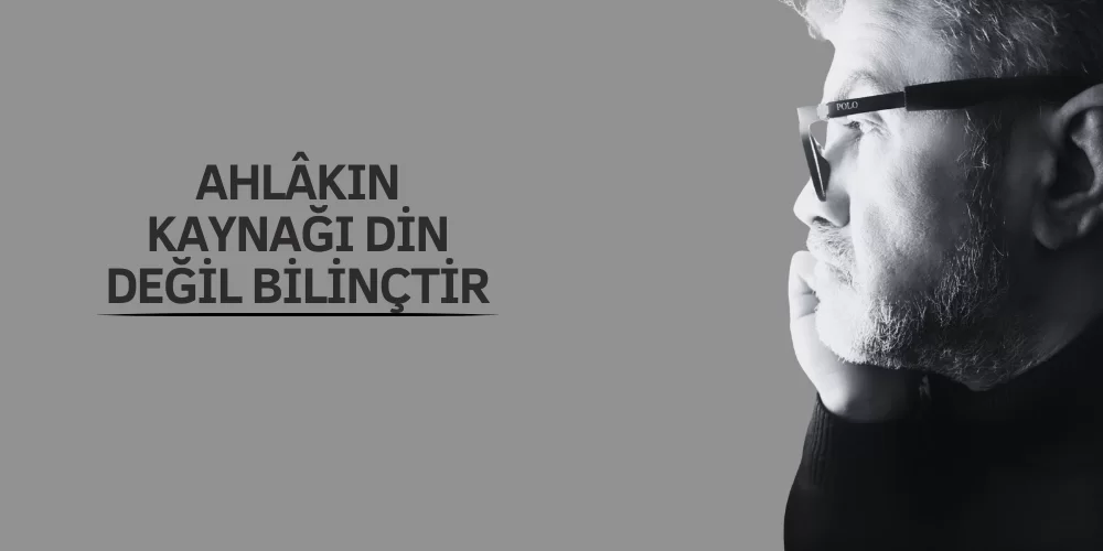 AHLÂKIN KAYNAĞI DİN DEĞİL BİLİNÇTİR