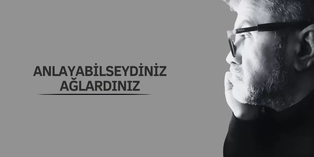 ANLAYABİLSEYDİNİZ AĞLARDINIZ!