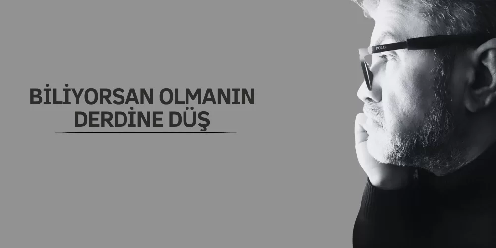 BİLİYORSAN OLMANIN DERDİNE DÜŞ