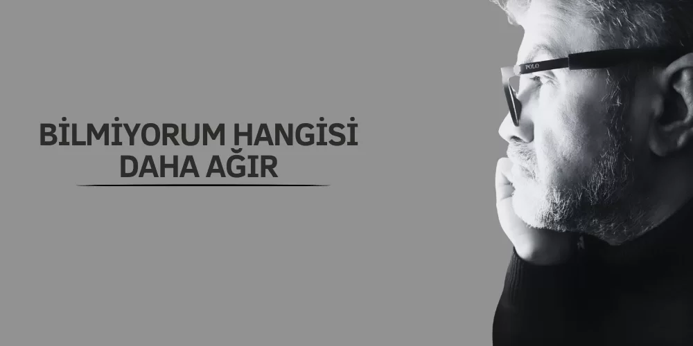 BİLMİYORUM HANGİSİ DAHA AĞIR!