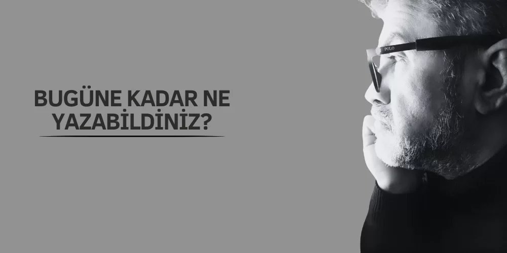 BUGÜNE KADAR NE YAZABİLDİNİZ?