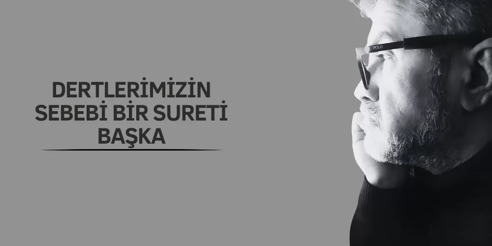 DERTLERİMİZİN SEBEBİ BİR, SURETİ BAŞKA