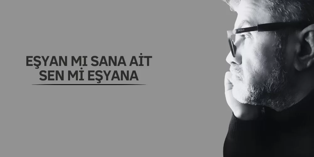 EŞYAN MI SANA AİT, SEN Mİ EŞYAYA