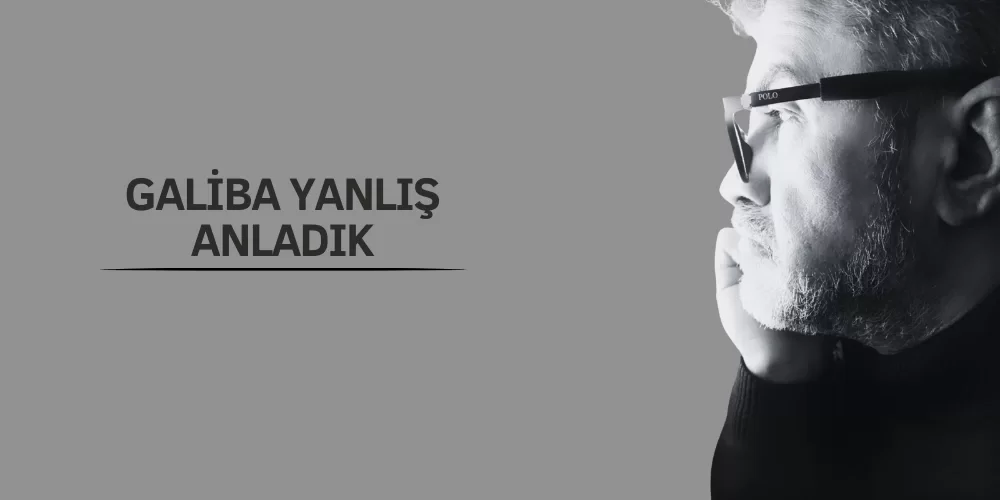 GALİBA YANLIŞ ANLADIK