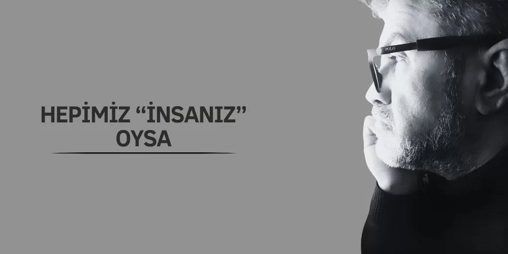 HEPİMİZ “İNSANIZ” OYSA