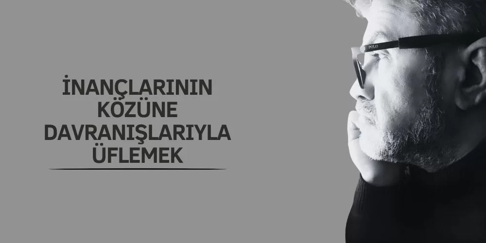 İNANÇLARININ KÖZÜNE DAVRANIŞLARIYLA ÜFLEMEK