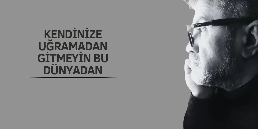 KENDİNİZE UĞRAMADAN GİTMEYİN BU DÜNYADAN