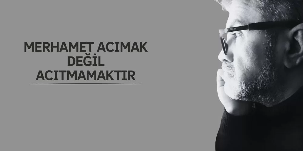 MERHAMET ACIMAK DEĞİL, ACITMAMAKTIR