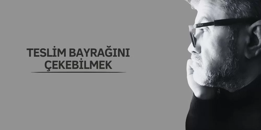 TESLİM BAYRAĞINI ÇEKEBİLMEK