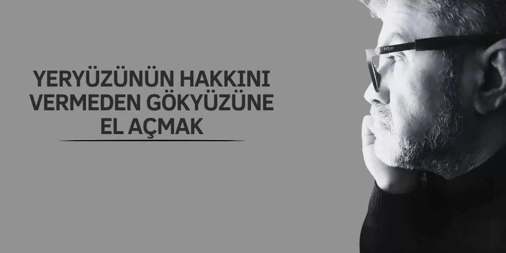 YERYÜZÜNÜN HAKKINI VERMEDEN GÖKYÜZÜNE EL AÇMAK