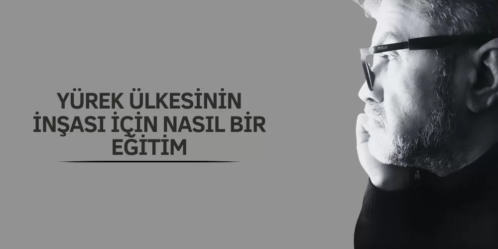 YÜREK ÜLKESİNİN İNŞASI İÇİN ​​​​​​​NASIL BİR EĞİTİM?