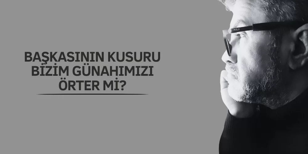 BAŞKASININ KUSURU BİZİM GÜNAHIMIZI ÖRTER Mİ?