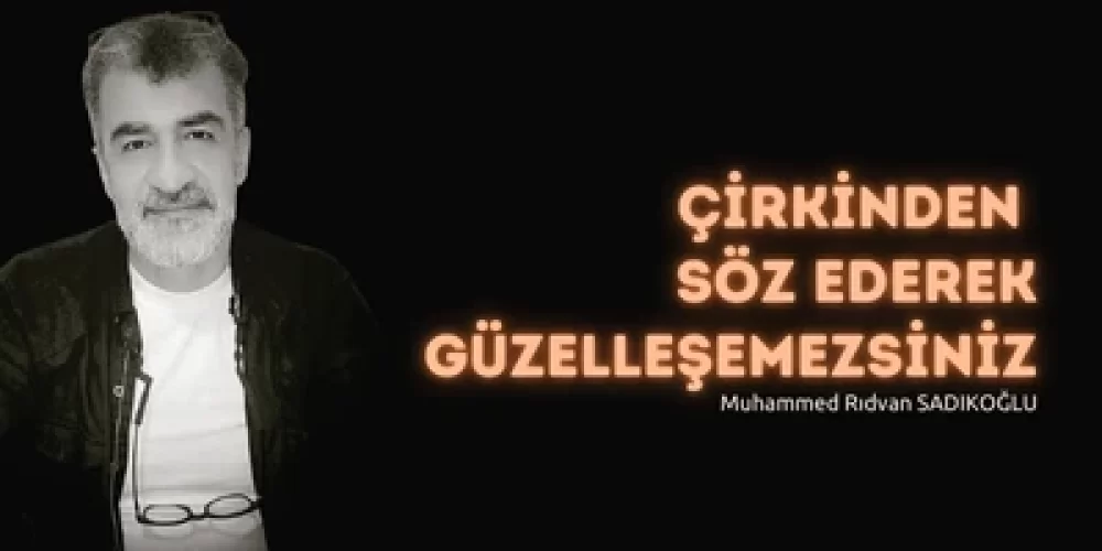 ÇİRKİNDEN SÖZ EDEREK GÜZELLEŞEMEZSİNİZ