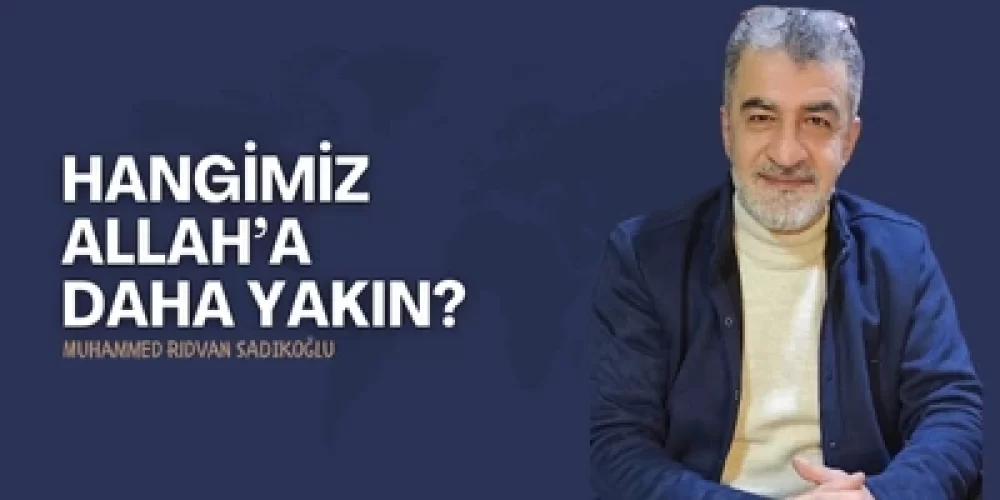 HANGİMİZ ALLAH’A DAHA YAKIN?