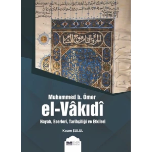 Muhammed b. Ömer El-Vakıdı - Hayatı, Eserleri, Tarihçiliği ve Etkileri