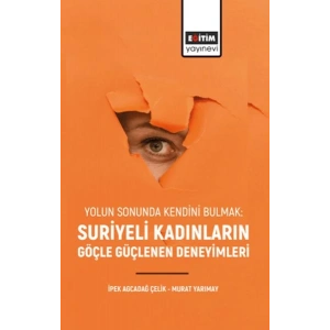 Yolun Sonunda Kendini Bulmak: Suriyeli Kadınların Göçle Güçlenen Deneyimleri”