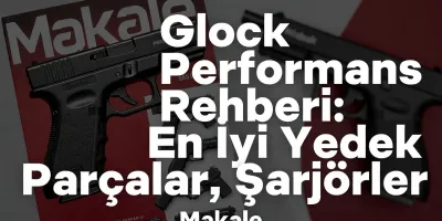 Glock Performans Rehberi: En İyi Yedek Parçalar, Şarjörler ve Taktik Modifikasyonlar