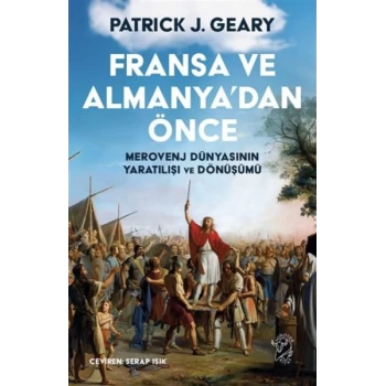 Fransa ve Almanya’dan Önce – Merovenj Dünyasının Yaratılışı ve Dönüşümü