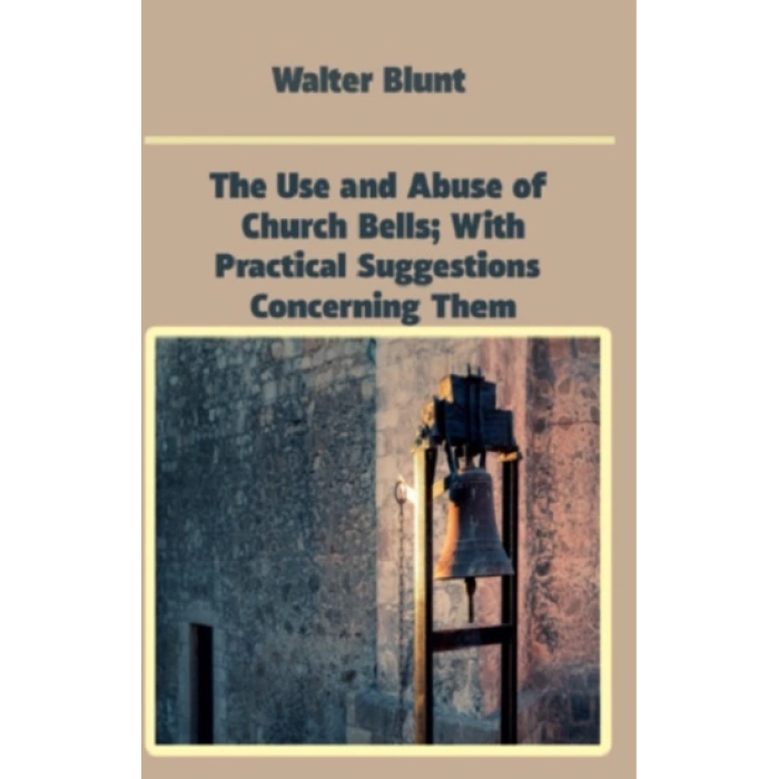 The Use And Abuse Of Church Bells; With Practical Suggestions Concerning Them