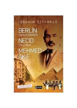 Mehmed Akif Berlin Caddelerinden Necid Çöllerine İbrahim Öztürkçe